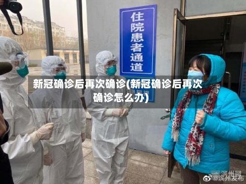 新冠确诊后再次确诊(新冠确诊后再次确诊怎么办)-第2张图片