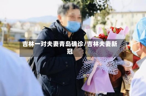 吉林一对夫妻青岛确诊/吉林夫妻新冠-第2张图片