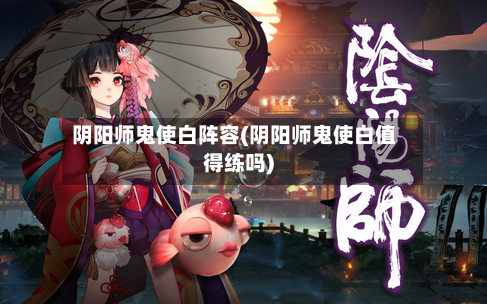阴阳师鬼使白阵容(阴阳师鬼使白值得练吗)