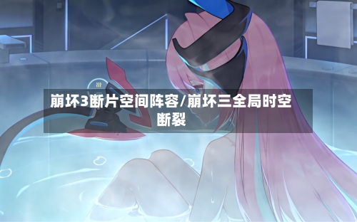崩坏3断片空间阵容/崩坏三全局时空断裂