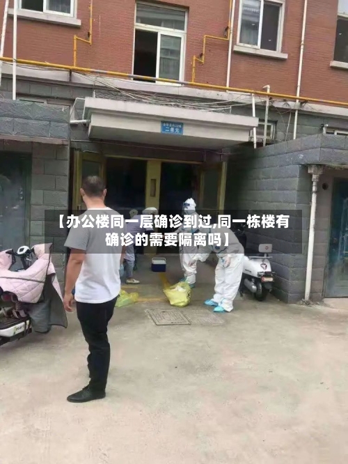 【办公楼同一层确诊到过,同一栋楼有确诊的需要隔离吗】