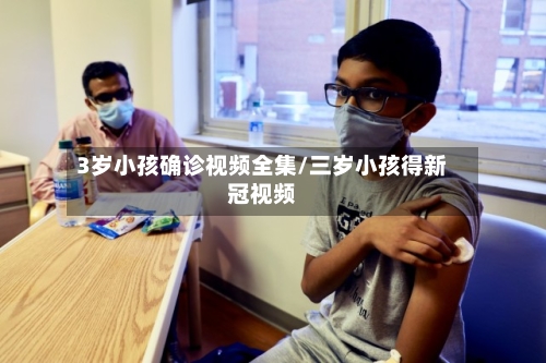 3岁小孩确诊视频全集/三岁小孩得新冠视频-第2张图片