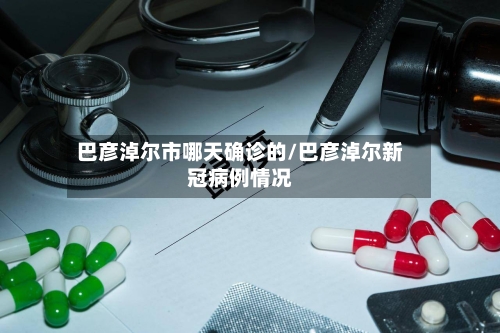 巴彦淖尔市哪天确诊的/巴彦淖尔新冠病例情况