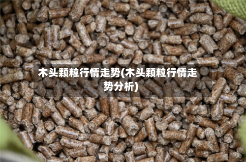 木头颗粒行情走势(木头颗粒行情走势分析)