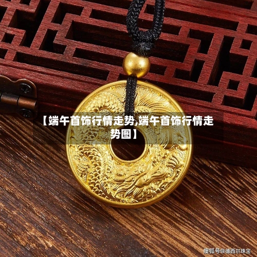 【端午首饰行情走势,端午首饰行情走势图】