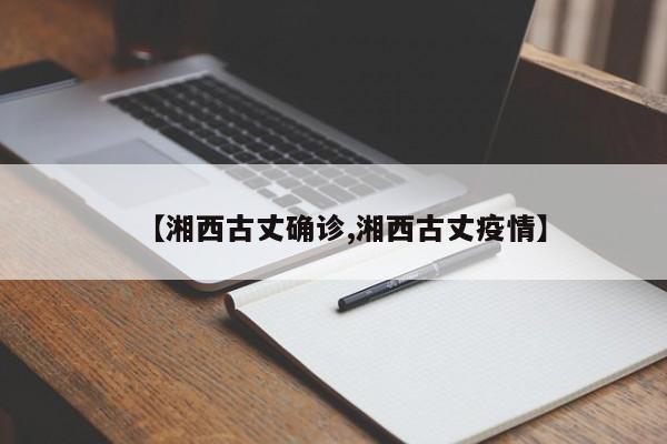 【湘西古丈确诊,湘西古丈疫情】