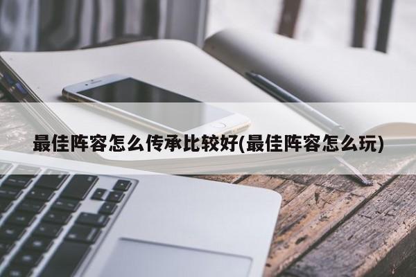 最佳阵容怎么传承比较好(最佳阵容怎么玩)