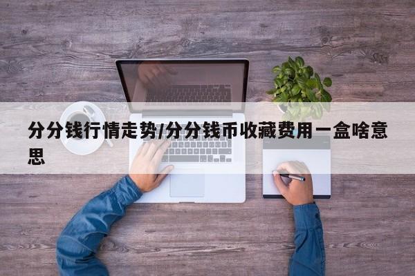 分分钱行情走势/分分钱币收藏费用一盒啥意思