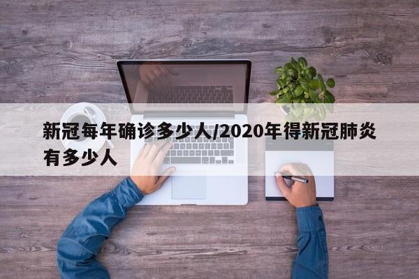 新冠每年确诊多少人/2020年得新冠肺炎有多少人