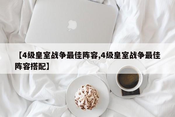 【4级皇室战争最佳阵容,4级皇室战争最佳阵容搭配】