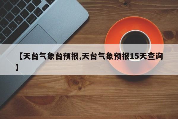 【天台气象台预报,天台气象预报15天查询】