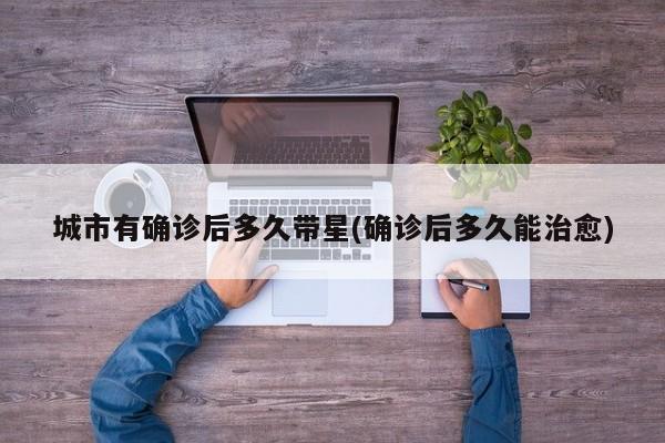 城市有确诊后多久带星(确诊后多久能治愈)