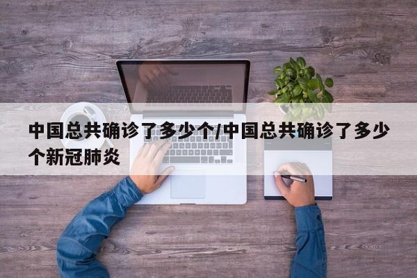 中国总共确诊了多少个/中国总共确诊了多少个新冠肺炎