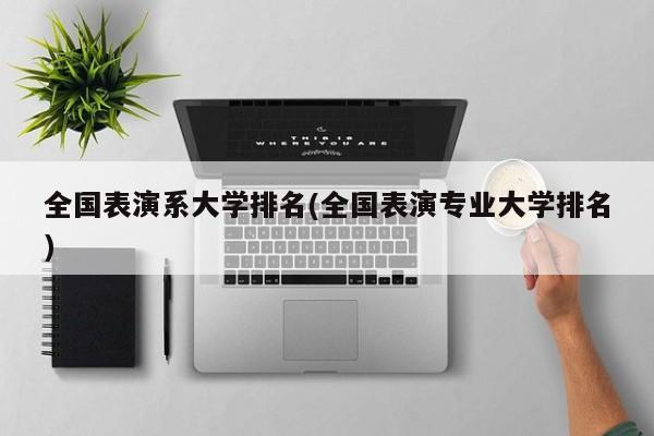 全国表演系大学排名(全国表演专业大学排名)