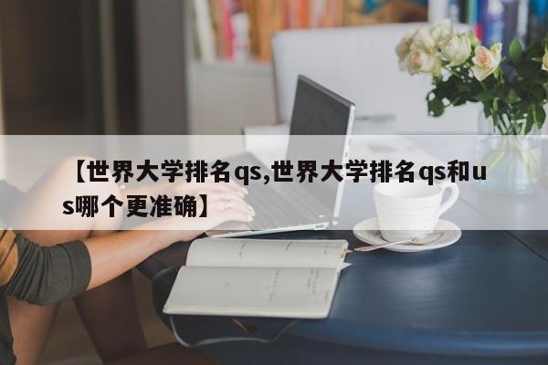 【世界大学排名qs,世界大学排名qs和us哪个更准确】