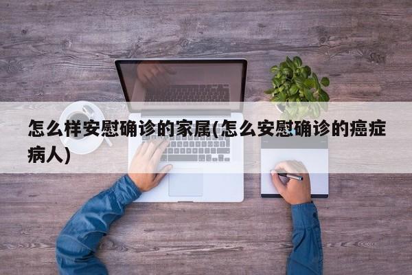 怎么样安慰确诊的家属(怎么安慰确诊的癌症病人)