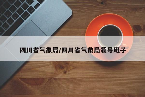 四川省气象局/四川省气象局领导班子