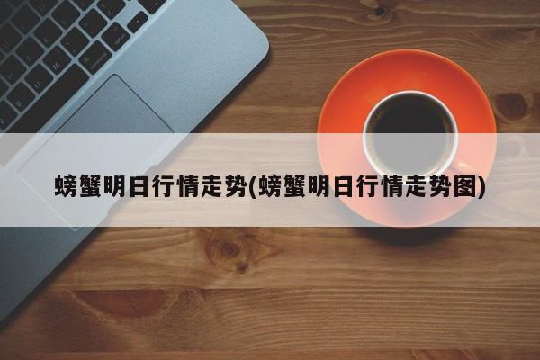 螃蟹明日行情走势(螃蟹明日行情走势图)