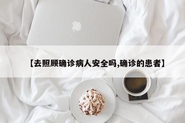 【去照顾确诊病人安全吗,确诊的患者】
