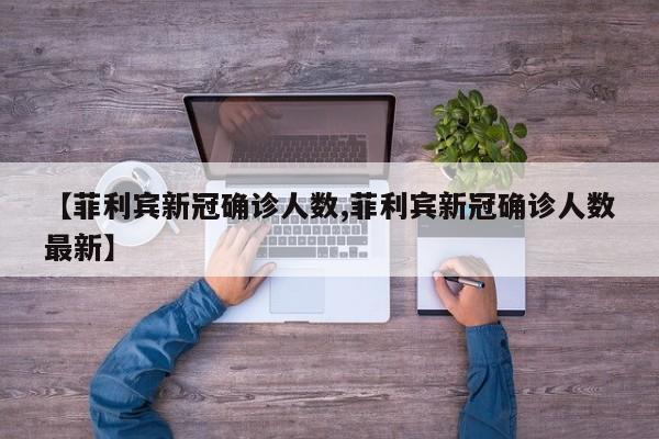 【菲利宾新冠确诊人数,菲利宾新冠确诊人数最新】