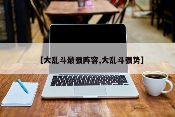 【大乱斗最强阵容,大乱斗强势】