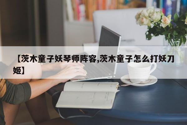 【茨木童子妖琴师阵容,茨木童子怎么打妖刀姬】