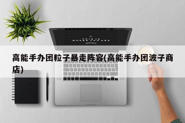 高能手办团粒子暴走阵容(高能手办团波子商店)