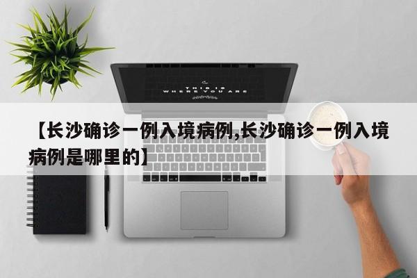【长沙确诊一例入境病例,长沙确诊一例入境病例是哪里的】