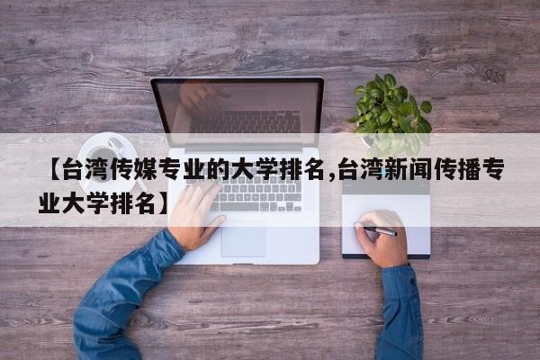 【台湾传媒专业的大学排名,台湾新闻传播专业大学排名】