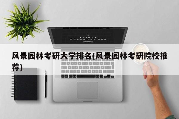 风景园林考研大学排名(风景园林考研院校推荐)