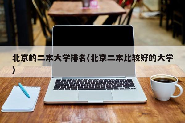 北京的二本大学排名(北京二本比较好的大学)
