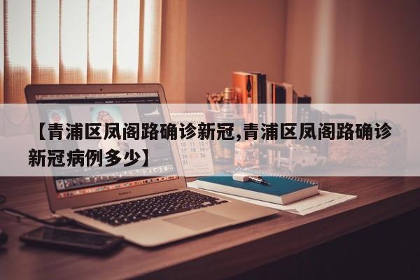 【青浦区凤阁路确诊新冠,青浦区凤阁路确诊新冠病例多少】