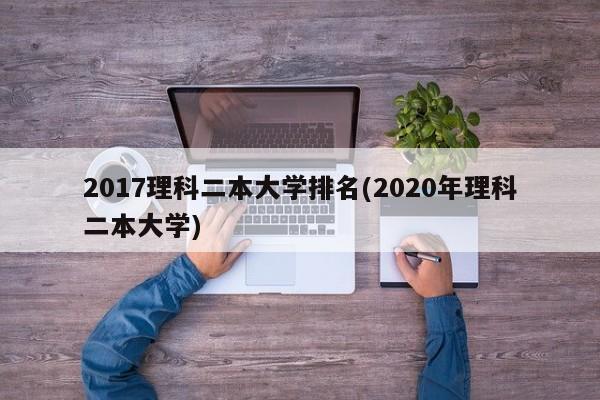 2017理科二本大学排名(2020年理科二本大学)