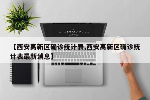 【西安高新区确诊统计表,西安高新区确诊统计表最新消息】