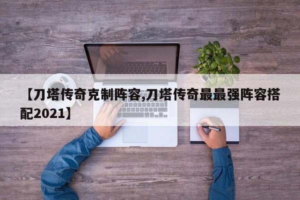 【刀塔传奇克制阵容,刀塔传奇最最强阵容搭配2021】