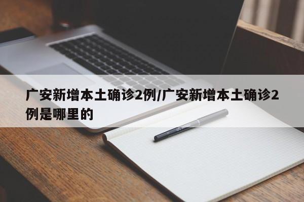 广安新增本土确诊2例/广安新增本土确诊2例是哪里的