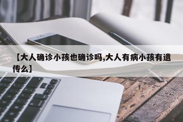 【大人确诊小孩也确诊吗,大人有病小孩有遗传么】
