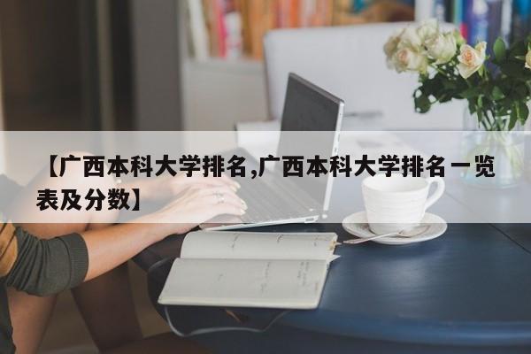 【广西本科大学排名,广西本科大学排名一览表及分数】