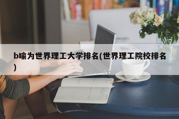 b喻为世界理工大学排名(世界理工院校排名)