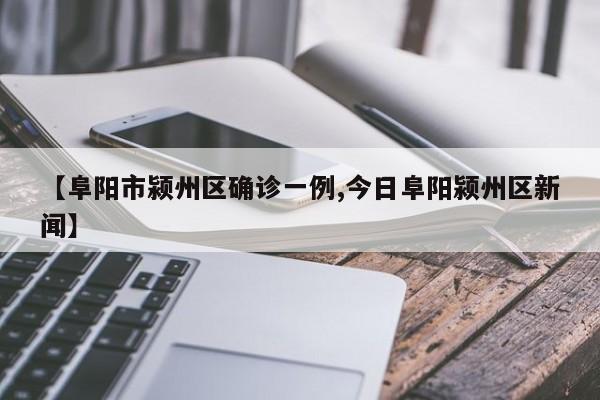 【阜阳市颍州区确诊一例,今日阜阳颍州区新闻】