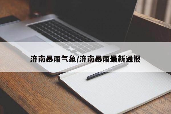 济南暴雨气象/济南暴雨最新通报