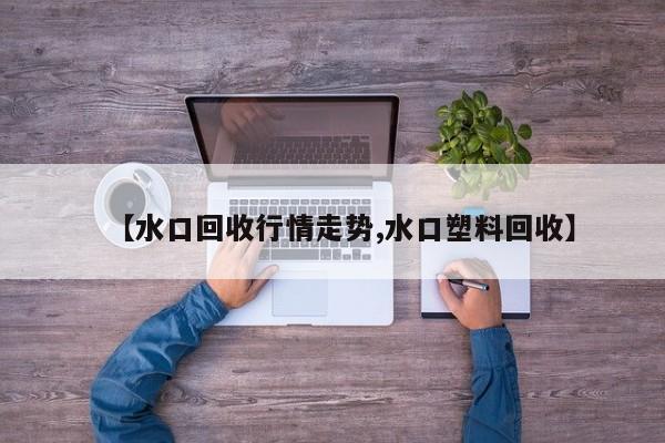 【水口回收行情走势,水口塑料回收】