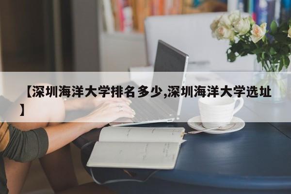 【深圳海洋大学排名多少,深圳海洋大学选址】