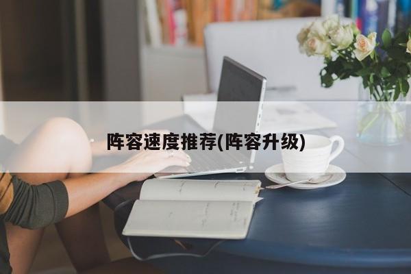 阵容速度推荐(阵容升级)