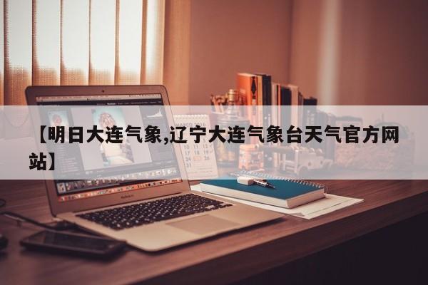 【明日大连气象,辽宁大连气象台天气官方网站】