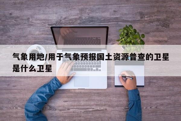 气象用地/用于气象预报国土资源普查的卫星是什么卫星