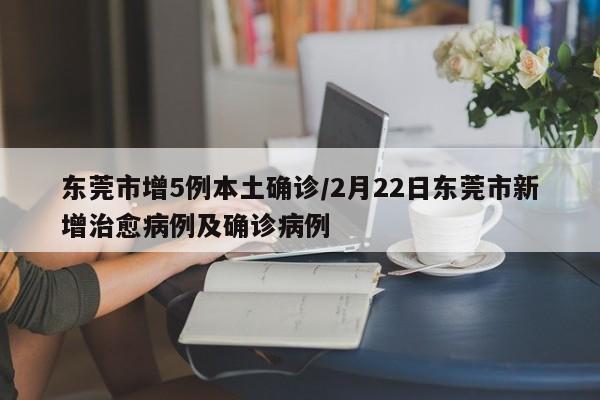 东莞市增5例本土确诊/2月22日东莞市新增治愈病例及确诊病例