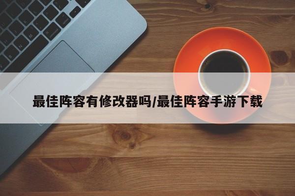 最佳阵容有修改器吗/最佳阵容手游下载
