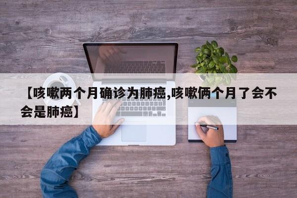 【咳嗽两个月确诊为肺癌,咳嗽俩个月了会不会是肺癌】