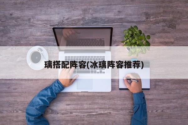 璃搭配阵容(冰璃阵容推荐)
